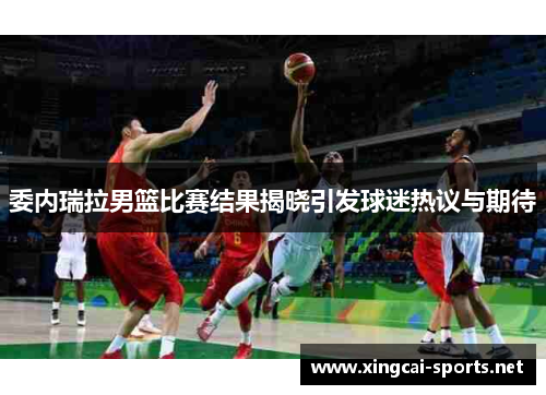 委内瑞拉男篮比赛结果揭晓引发球迷热议与期待